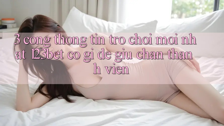3. Cổng thông tin Trò chơi Mới nhất 123bet Có Gì Để Giữ Chân Thành viên?
