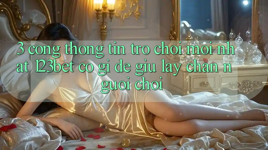 3. Cổng thông tin Trò chơi Mới nhất 123bet Có Gì Để Giữ lấy Chân Người Chơi?