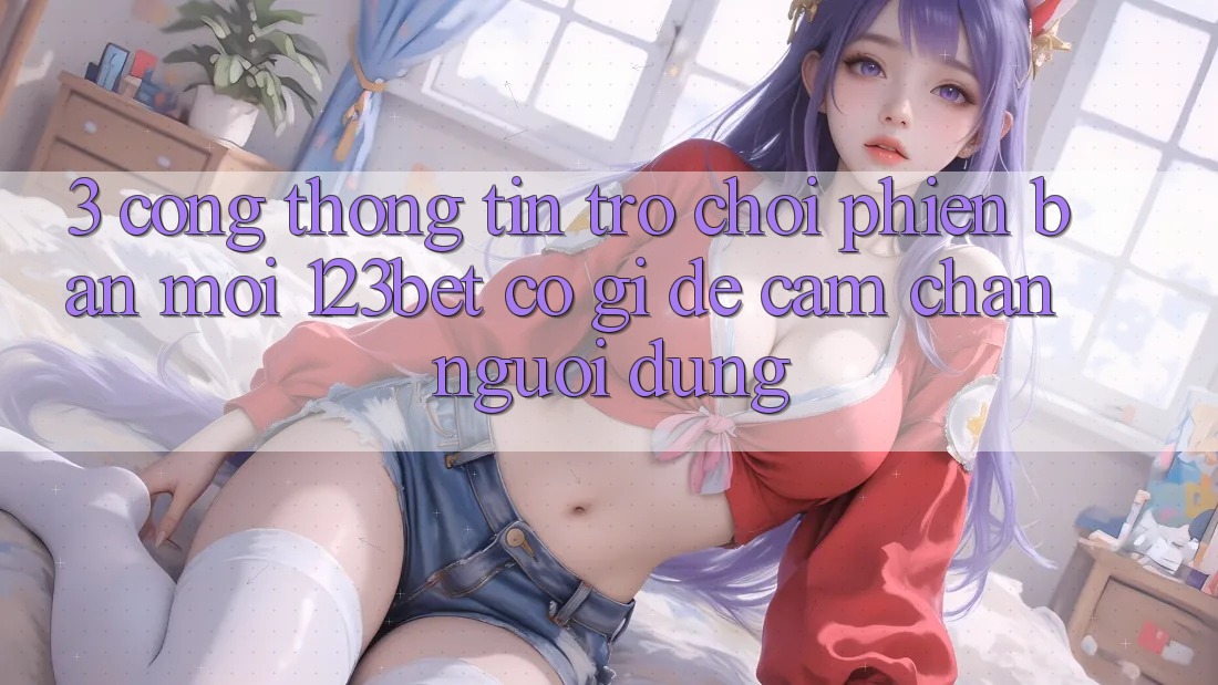 3. Cổng thông tin Trò chơi Phiên bản mới 123bet Có Gì Để Cầm Chân Người dùng?