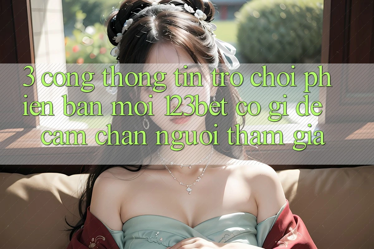 3. Cổng thông tin Trò chơi Phiên bản mới 123bet Có Gì Để Cầm Chân Người tham gia?