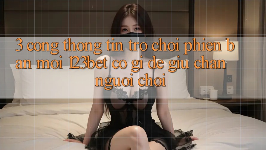 3. Cổng thông tin Trò chơi Phiên bản mới 123bet Có Gì Để Giữ Chân Người Chơi?