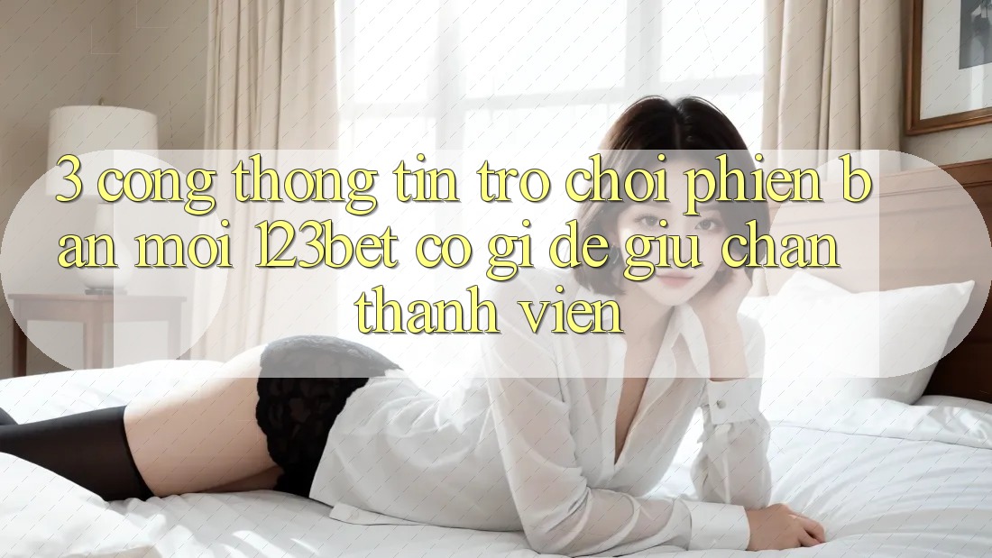 3. Cổng thông tin Trò chơi Phiên bản mới 123bet Có Gì Để Giữ Chân Thành viên?