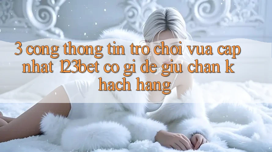 3. Cổng thông tin Trò chơi Vừa cập nhật 123bet Có Gì Để Giữ Chân Khách hàng?