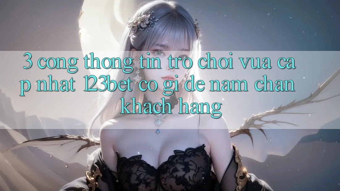 3. Cổng thông tin Trò chơi Vừa cập nhật 123bet Có Gì Để Nắm Chân Khách hàng?