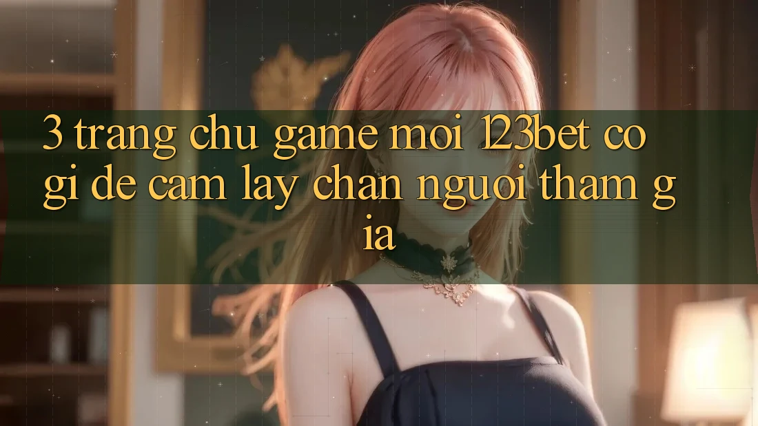 3. Trang chủ Game Mới 123bet Có Gì Để Cầm lấy Chân Người tham gia?