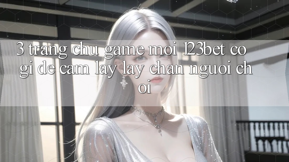 3. Trang chủ Game Mới 123bet Có Gì Để Cầm lấy lấy Chân Người Chơi?