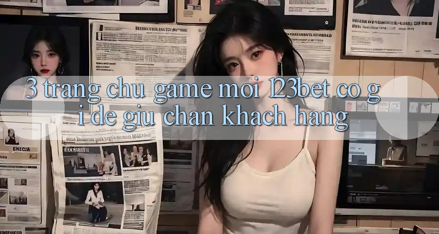 3. Trang chủ Game Mới 123bet Có Gì Để Giữ Chân Khách hàng?