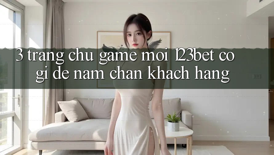 3. Trang chủ Game Mới 123bet Có Gì Để Nắm Chân Khách hàng?