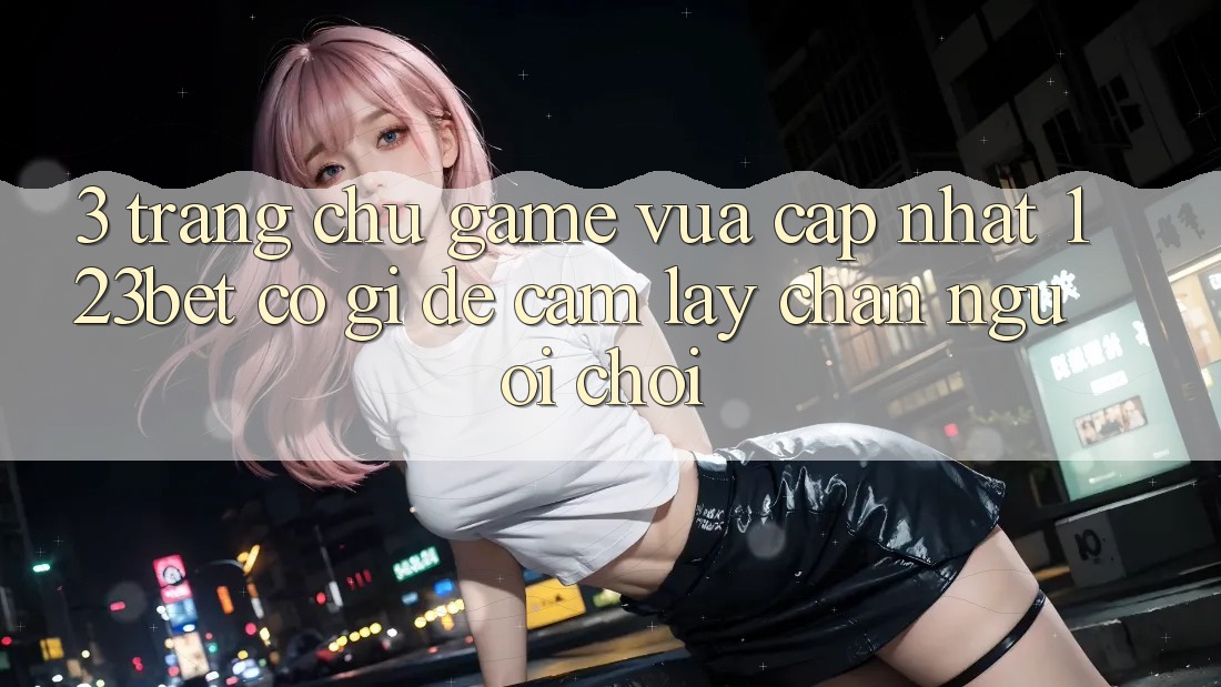 3. Trang chủ Game Vừa cập nhật 123bet Có Gì Để Cầm lấy Chân Người Chơi?