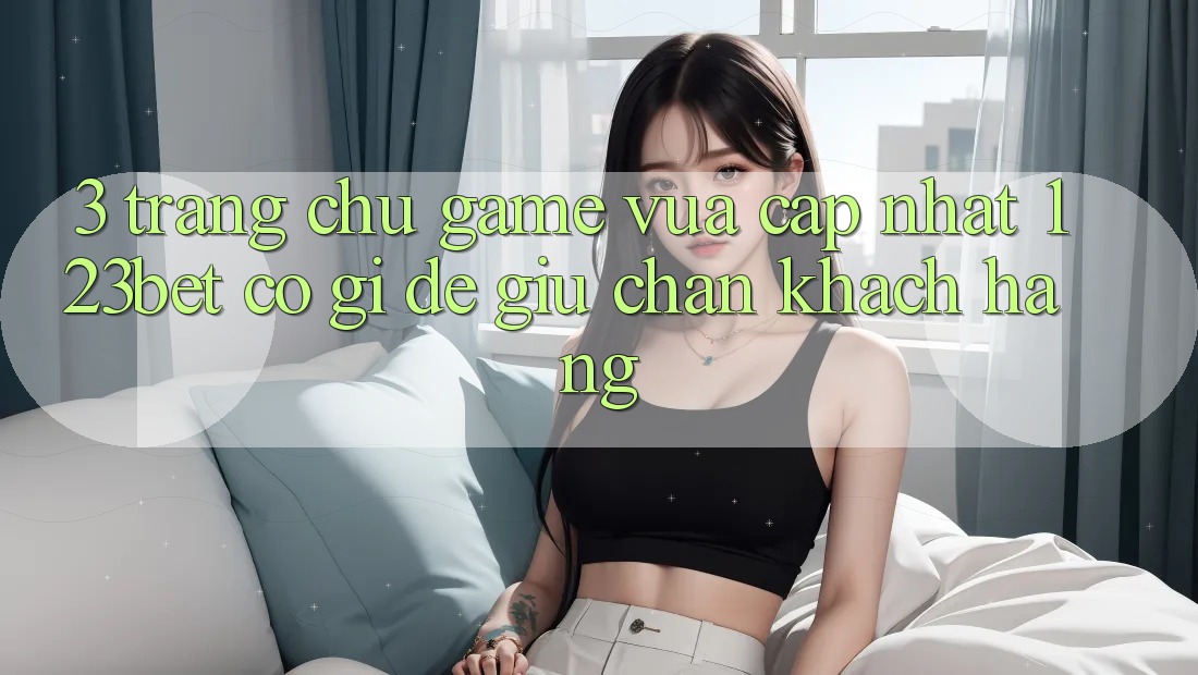 3. Trang chủ Game Vừa cập nhật 123bet Có Gì Để Giữ Chân Khách hàng?