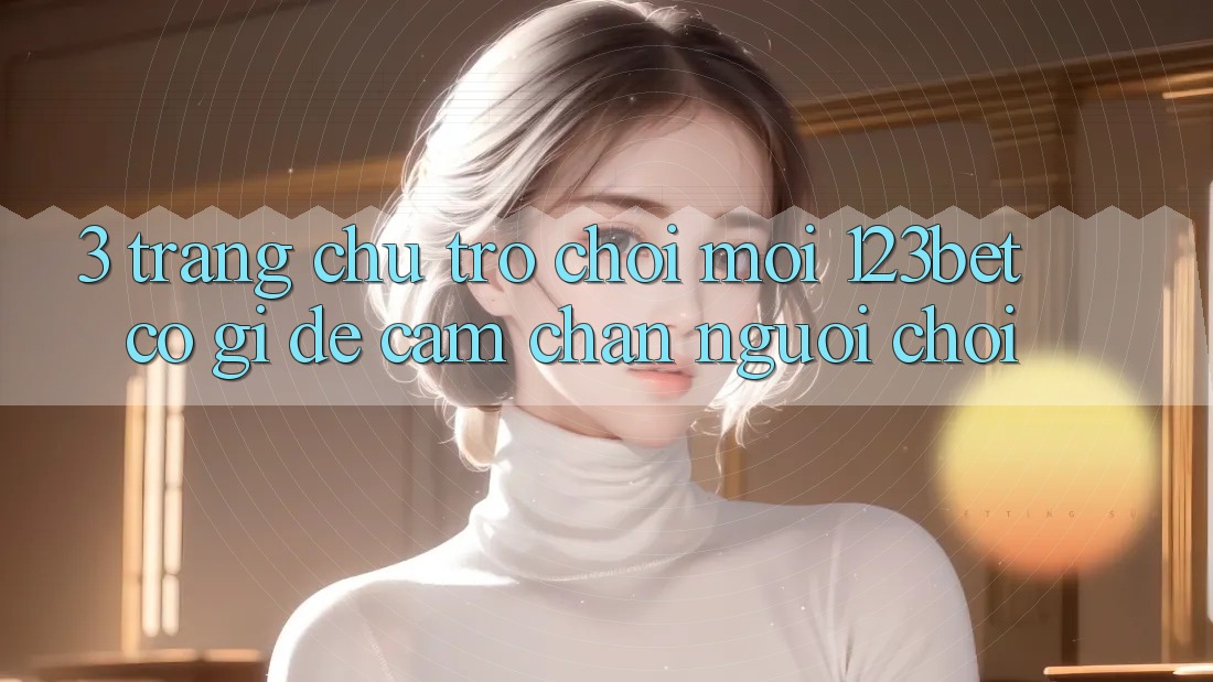 3. Trang chủ Trò chơi Mới 123bet Có Gì Để Cầm Chân Người Chơi?