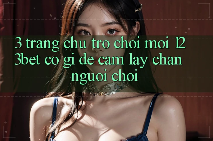 3. Trang chủ Trò chơi Mới 123bet Có Gì Để Cầm lấy Chân Người Chơi?