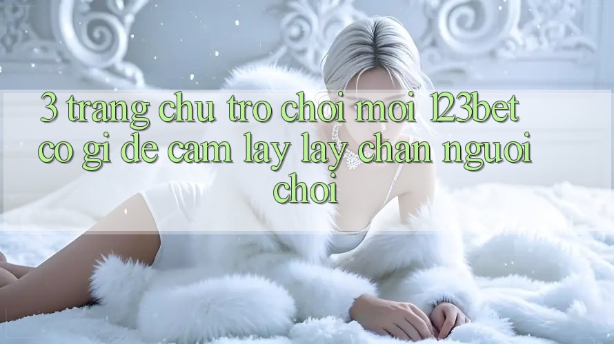 3. Trang chủ Trò chơi Mới 123bet Có Gì Để Cầm lấy lấy Chân Người Chơi?