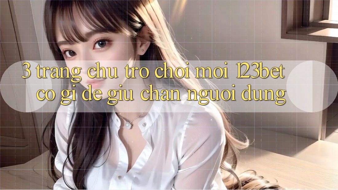 3. Trang chủ Trò chơi Mới 123bet Có Gì Để Giữ Chân Người dùng?