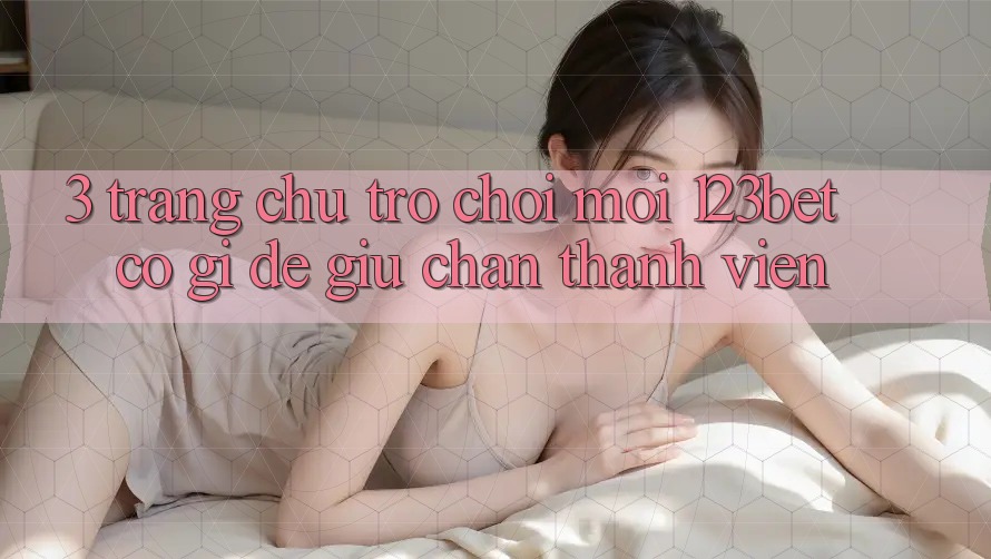 3. Trang chủ Trò chơi Mới 123bet Có Gì Để Giữ Chân Thành viên?