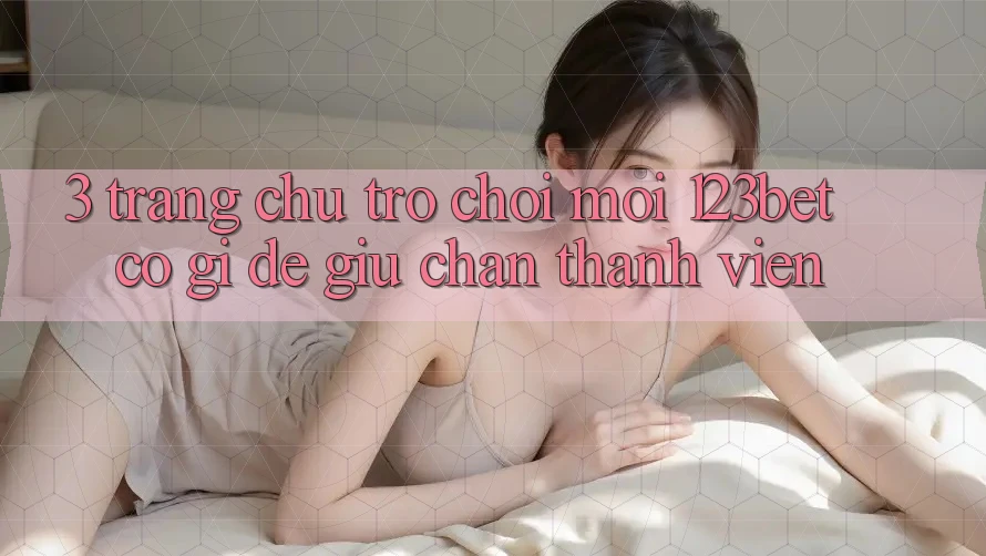 3. Trang chủ Trò chơi Mới 123bet Có Gì Để Giữ Chân Thành viên?