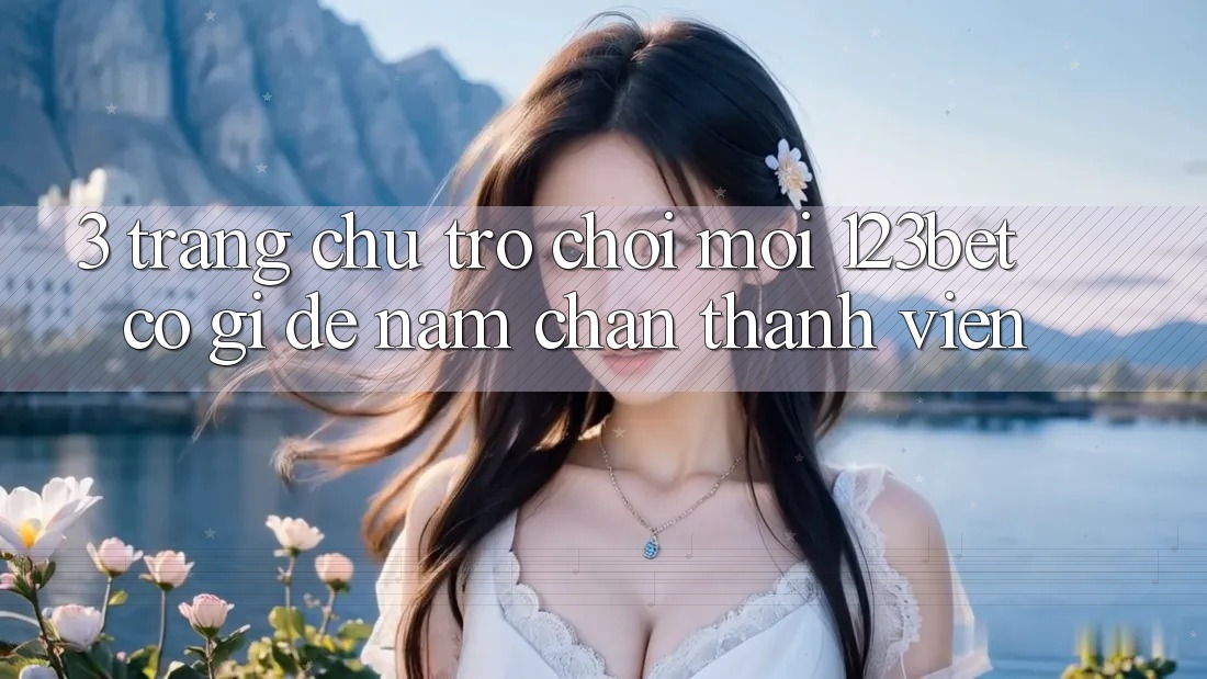 3. Trang chủ Trò chơi Mới 123bet Có Gì Để Nắm Chân Thành viên?