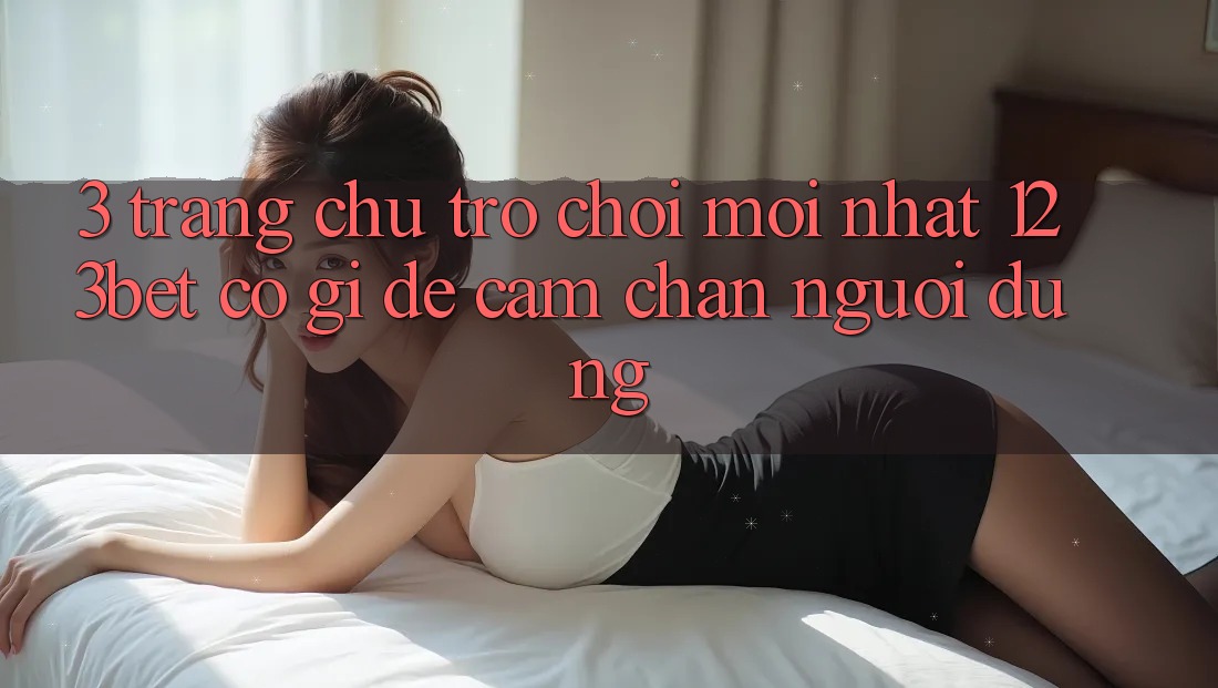 3. Trang chủ Trò chơi Mới nhất 123bet Có Gì Để Cầm Chân Người dùng?