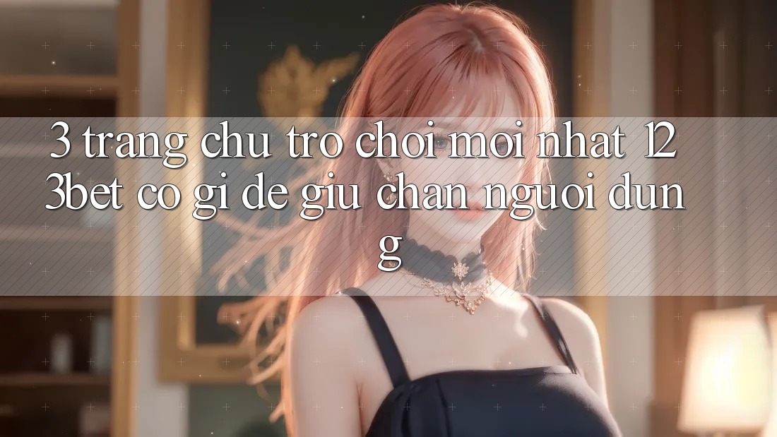 3. Trang chủ Trò chơi Mới nhất 123bet Có Gì Để Giữ Chân Người dùng?
