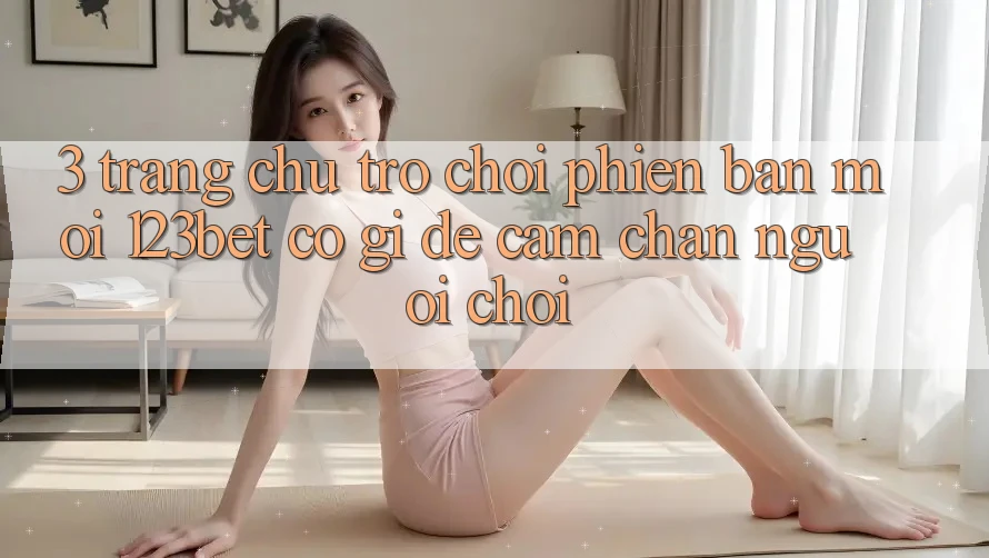 3. Trang chủ Trò chơi Phiên bản mới 123bet Có Gì Để Cầm Chân Người Chơi?