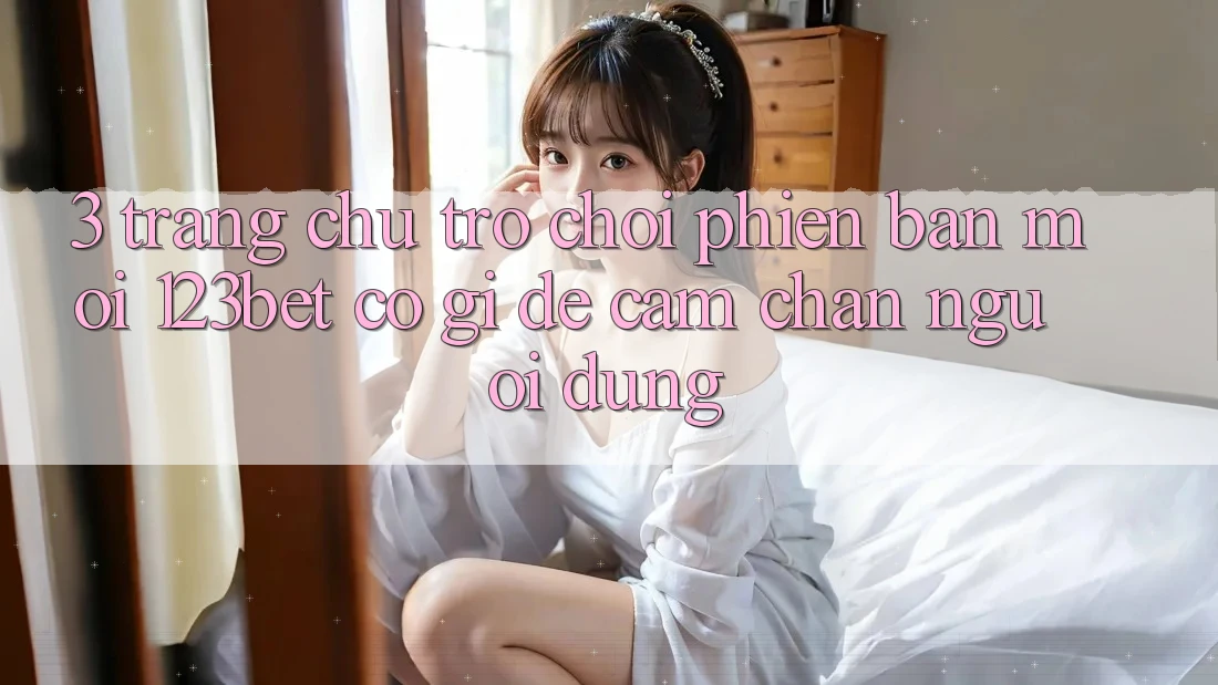 3. Trang chủ Trò chơi Phiên bản mới 123bet Có Gì Để Cầm Chân Người dùng?