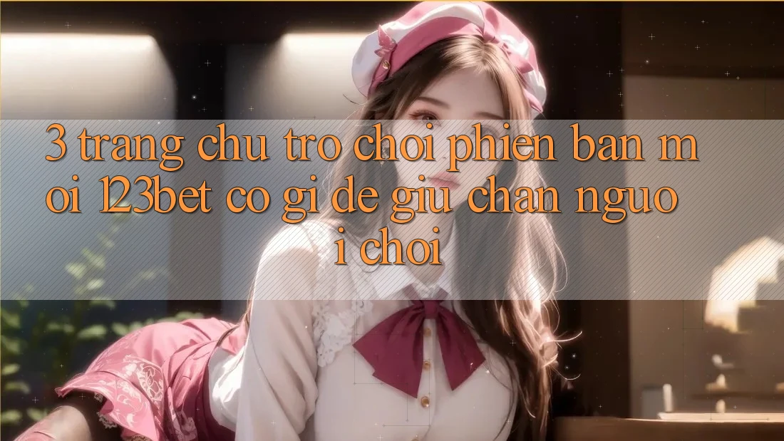 3. Trang chủ Trò chơi Phiên bản mới 123bet Có Gì Để Giữ Chân Người Chơi?