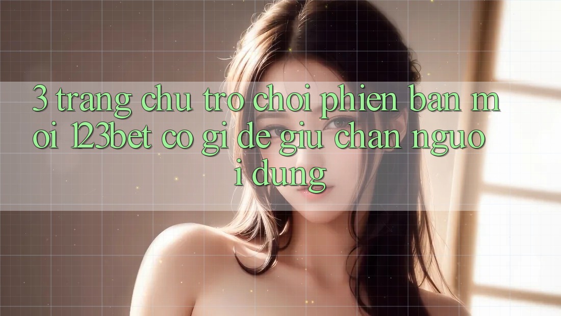 3. Trang chủ Trò chơi Phiên bản mới 123bet Có Gì Để Giữ Chân Người dùng?