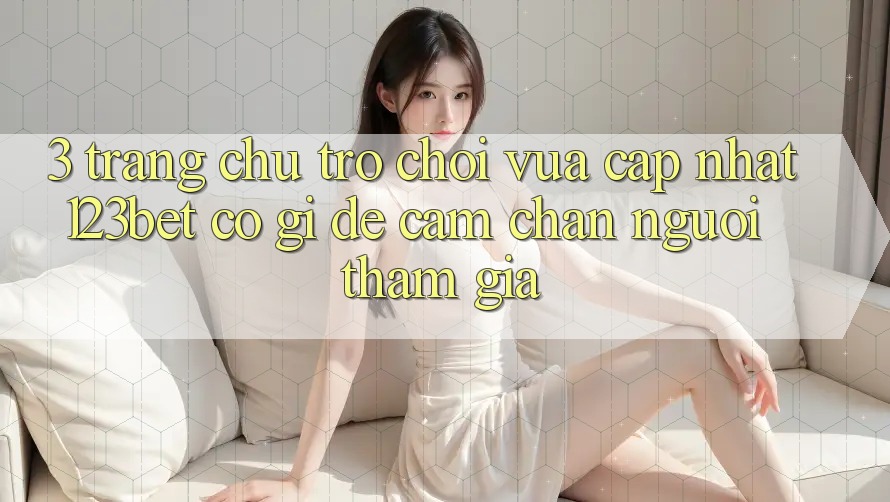 3. Trang chủ Trò chơi Vừa cập nhật 123bet Có Gì Để Cầm Chân Người tham gia?