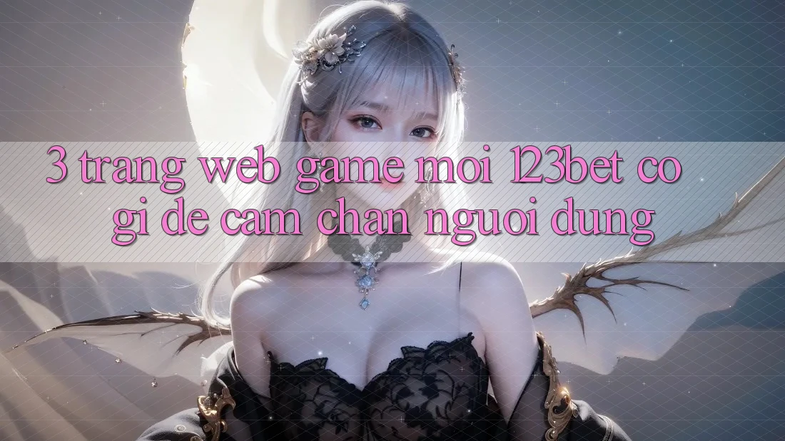 3. Trang web Game Mới 123bet Có Gì Để Cầm Chân Người dùng?