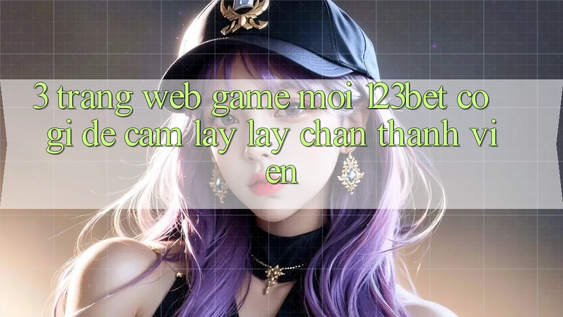 3. Trang web Game Mới 123bet Có Gì Để Cầm lấy lấy Chân Thành viên?