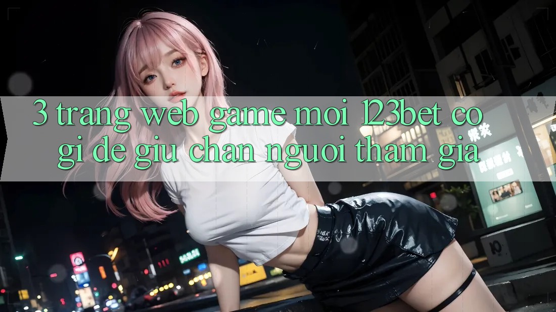 3. Trang web Game Mới 123bet Có Gì Để Giữ Chân Người tham gia?