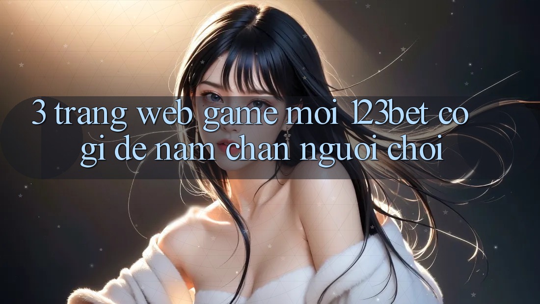 3. Trang web Game Mới 123bet Có Gì Để Nắm Chân Người Chơi?