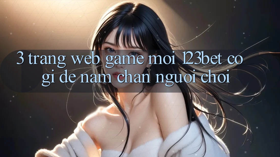 3. Trang web Game Mới 123bet Có Gì Để Nắm Chân Người Chơi?