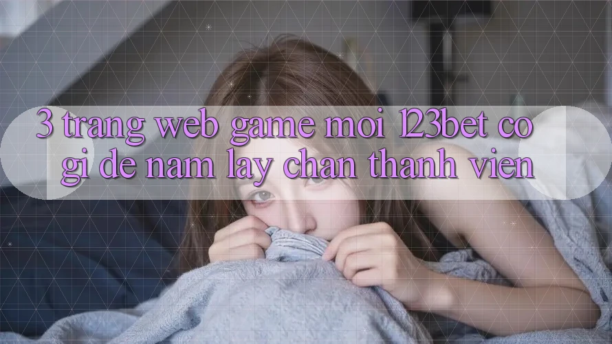 3. Trang web Game Mới 123bet Có Gì Để Nắm lấy Chân Thành viên?