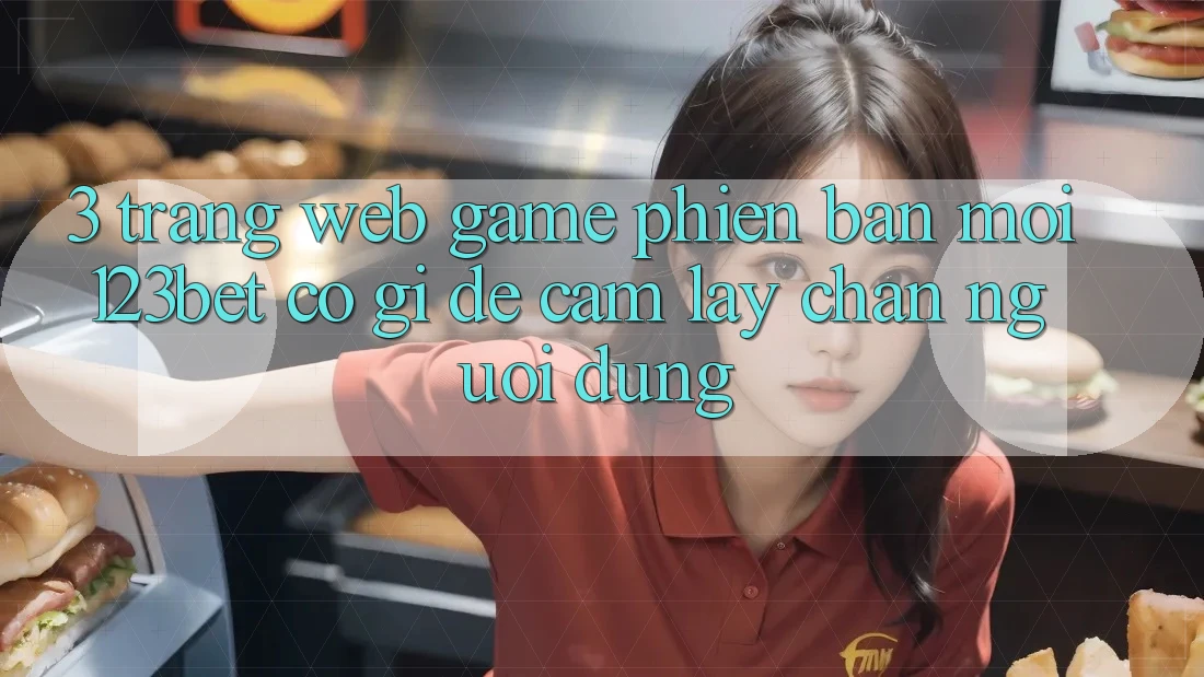 3. Trang web Game Phiên bản mới 123bet Có Gì Để Cầm lấy Chân Người dùng?