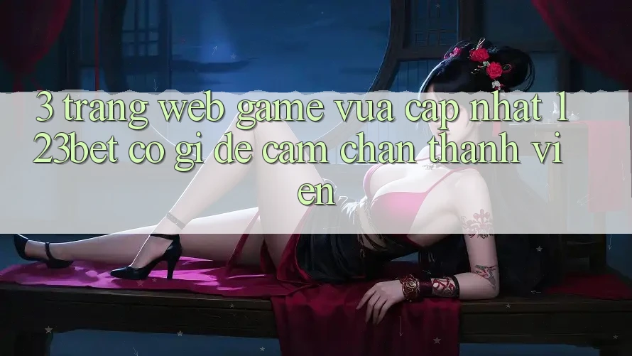 3. Trang web Game Vừa cập nhật 123bet Có Gì Để Cầm Chân Thành viên?