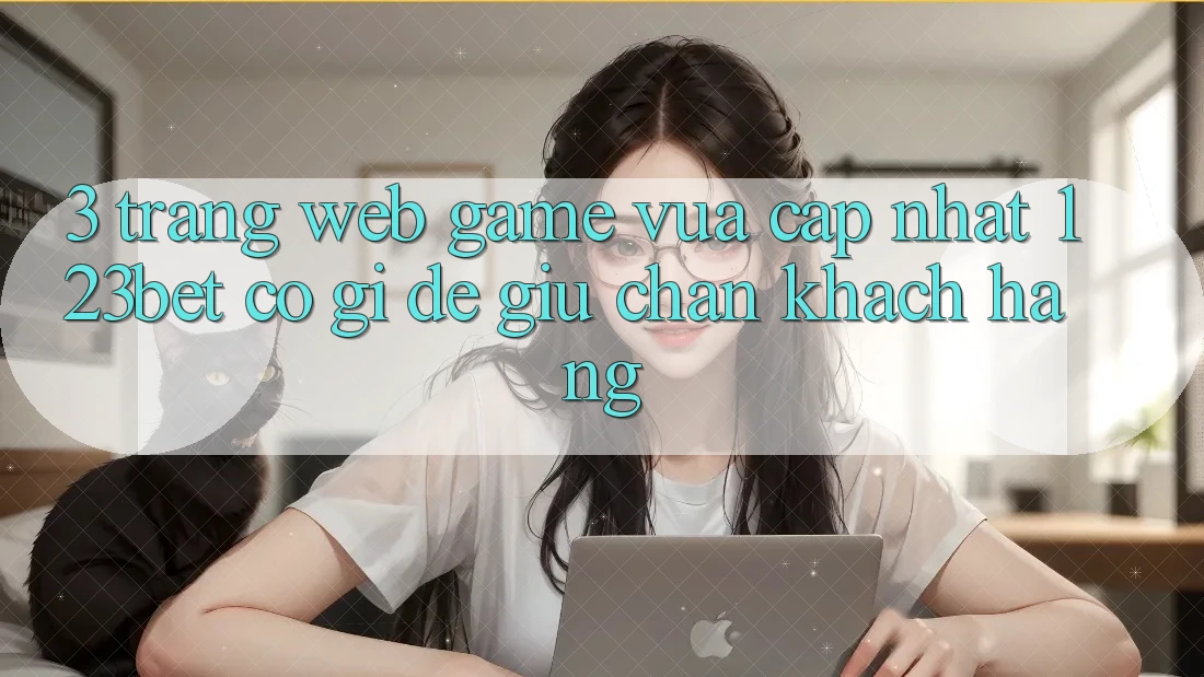 3. Trang web Game Vừa cập nhật 123bet Có Gì Để Giữ Chân Khách hàng?