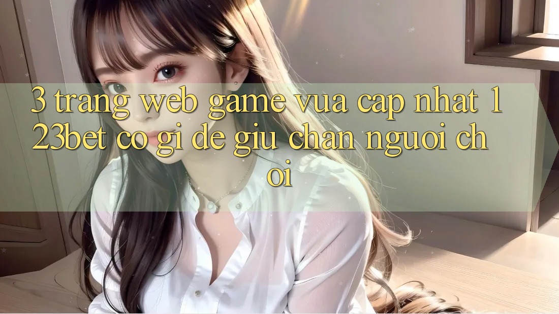 3. Trang web Game Vừa cập nhật 123bet Có Gì Để Giữ Chân Người chơi?