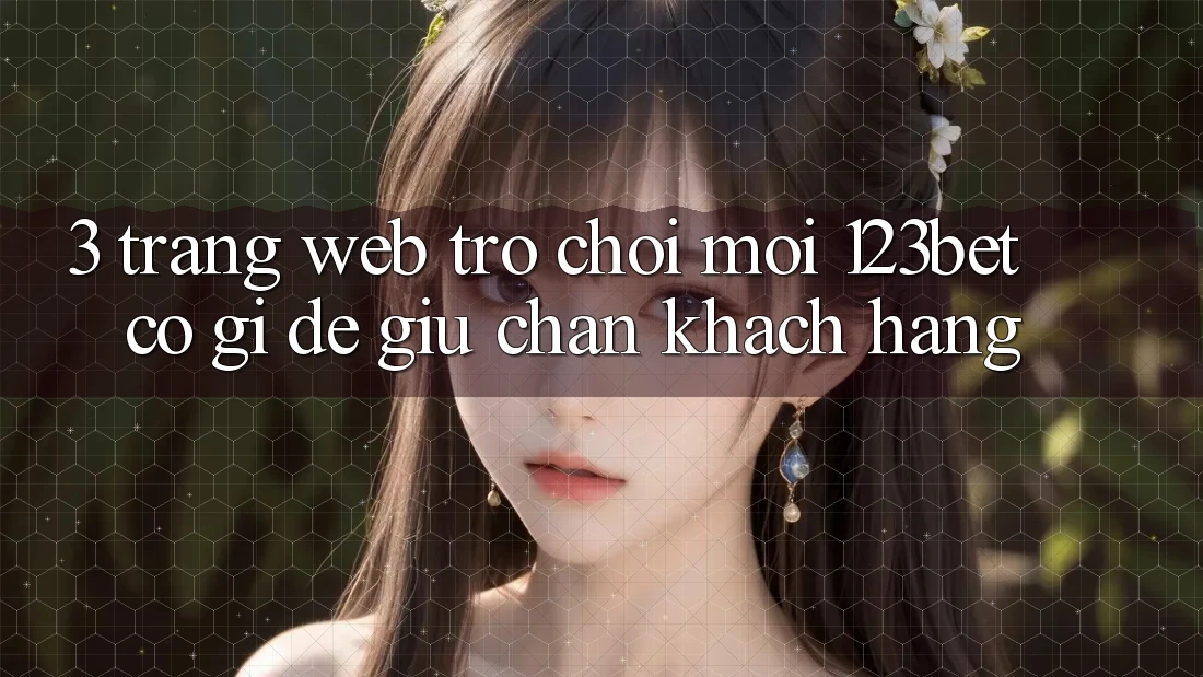 3. Trang web Trò chơi Mới 123bet Có Gì Để Giữ Chân Khách hàng?