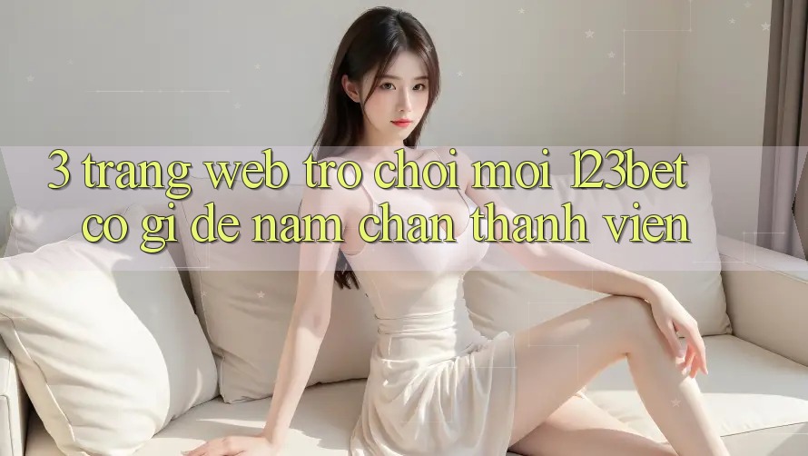 3. Trang web Trò chơi Mới 123bet Có Gì Để Nắm Chân Thành viên?