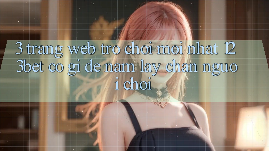 3. Trang web Trò chơi Mới nhất 123bet Có Gì Để Nắm lấy Chân Người Chơi?