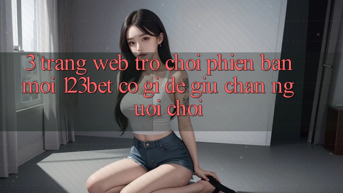 3. Trang web Trò chơi Phiên bản mới 123bet Có Gì Để Giữ Chân Người Chơi?