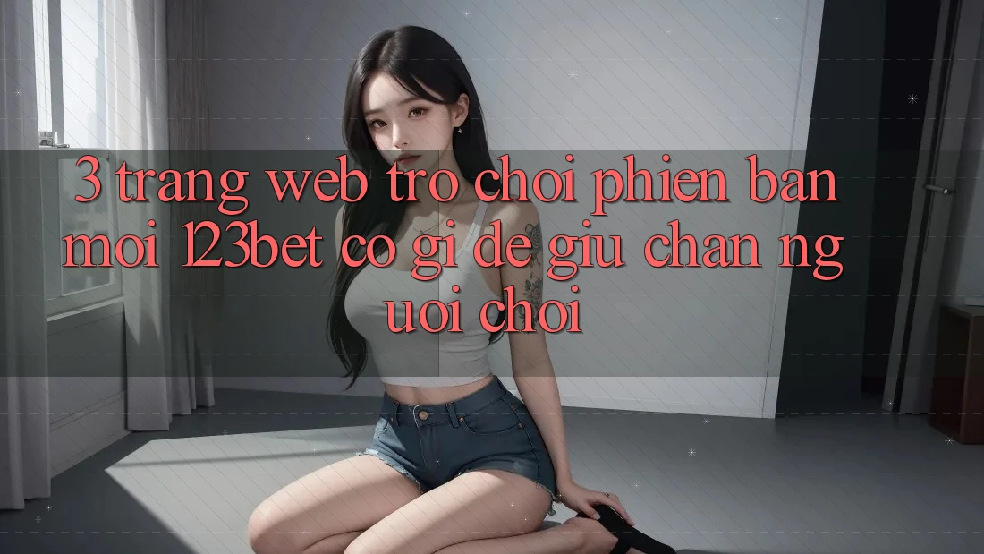 3. Trang web Trò chơi Phiên bản mới 123bet Có Gì Để Giữ Chân Người chơi?