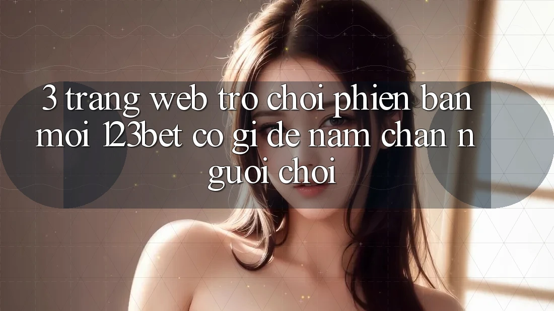 3. Trang web Trò chơi Phiên bản mới 123bet Có Gì Để Nắm Chân Người Chơi?
