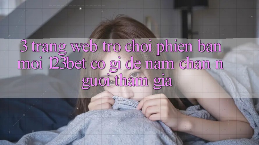 3. Trang web Trò chơi Phiên bản mới 123bet Có Gì Để Nắm Chân Người tham gia?