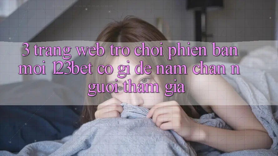 3. Trang web Trò chơi Phiên bản mới 123bet Có Gì Để Nắm Chân Người tham gia?