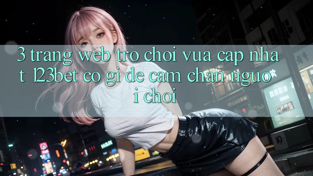 3. Trang web Trò chơi Vừa cập nhật 123bet Có Gì Để Cầm Chân Người Chơi?