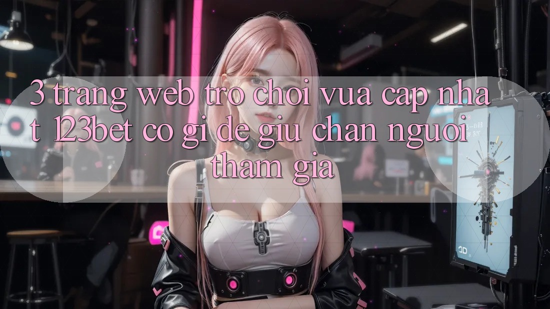 3. Trang web Trò chơi Vừa cập nhật 123bet Có Gì Để Giữ Chân Người tham gia?