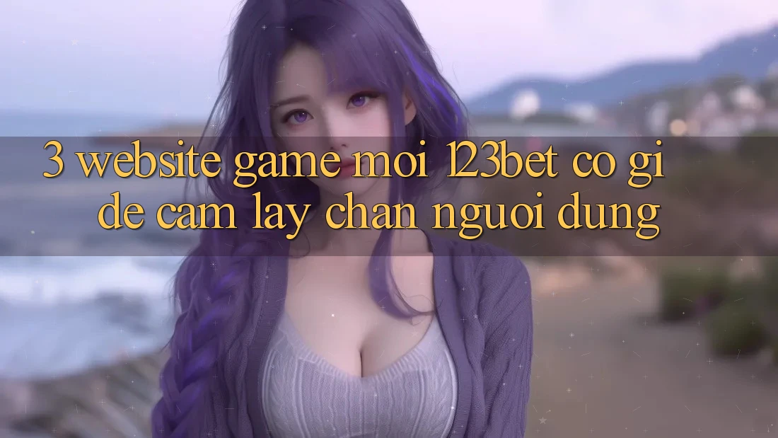 3. Website Game Mới 123bet Có Gì Để Cầm lấy Chân Người dùng?