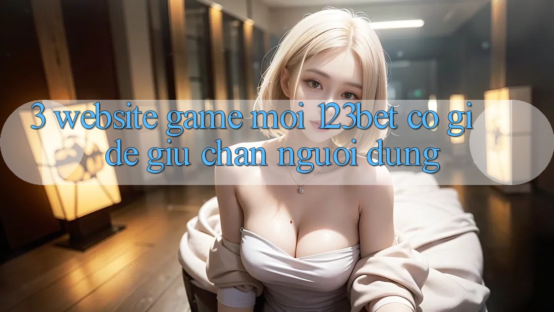 3. Website Game Mới 123bet Có Gì Để Giữ Chân Người dùng?